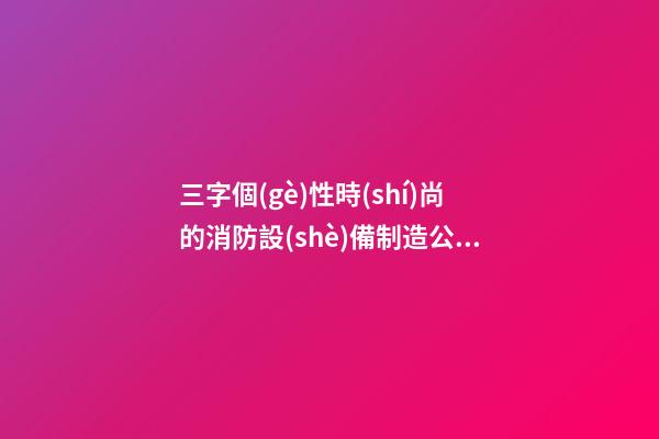 三字個(gè)性時(shí)尚的消防設(shè)備制造公司名字大全 這類值得借鑒